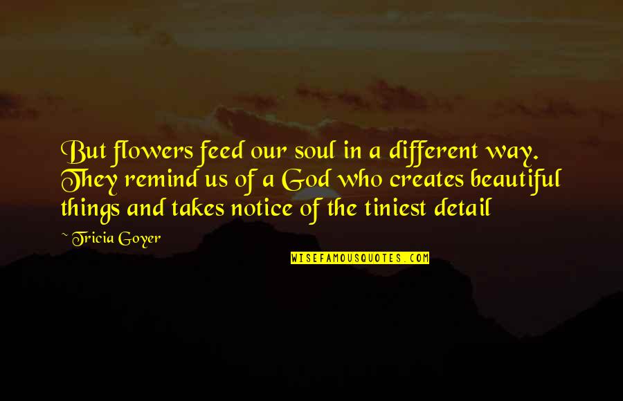 Flowers Are Beautiful Quotes By Tricia Goyer: But flowers feed our soul in a different