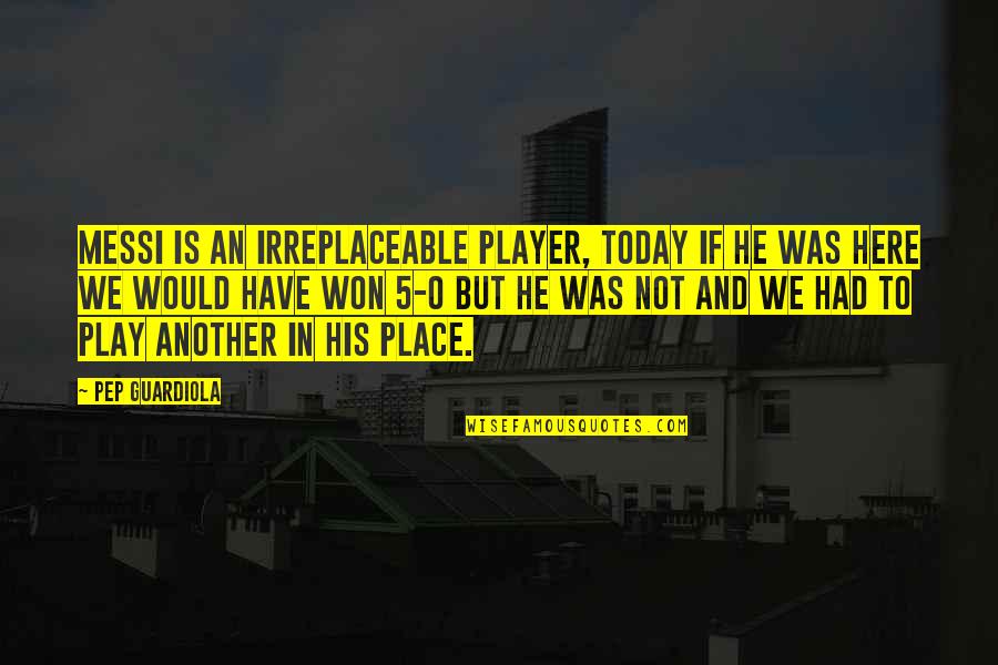 Flowers Around Me Quotes By Pep Guardiola: Messi is an irreplaceable player, today if he Flowers Around Me Quotes By Pep Guardiola: Messi is an irreplaceable player, today if he