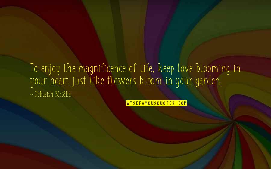 Flowers Blooming In My Garden Quotes By Debasish Mridha: To enjoy the magnificence of life, keep love