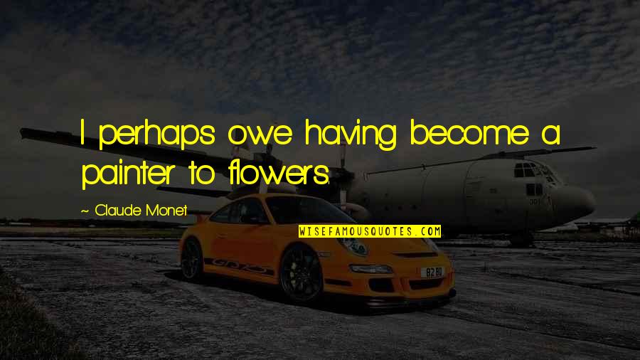Flowers By Monet Quotes By Claude Monet: I perhaps owe having become a painter to Flowers By Monet Quotes By Claude Monet: I perhaps owe having become a painter to