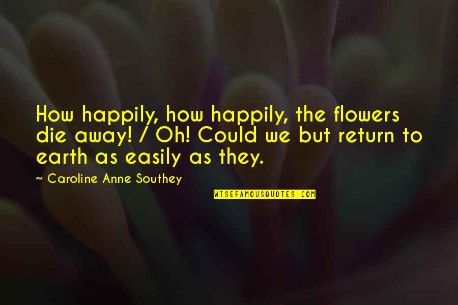 Flowers Earth Quotes By Caroline Anne Southey: How happily, how happily, the flowers die away!