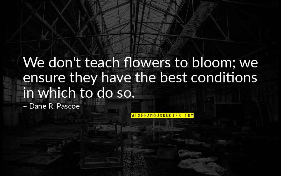 Flowers In Bloom Quotes By Dane R. Pascoe: We don't teach flowers to bloom; we ensure