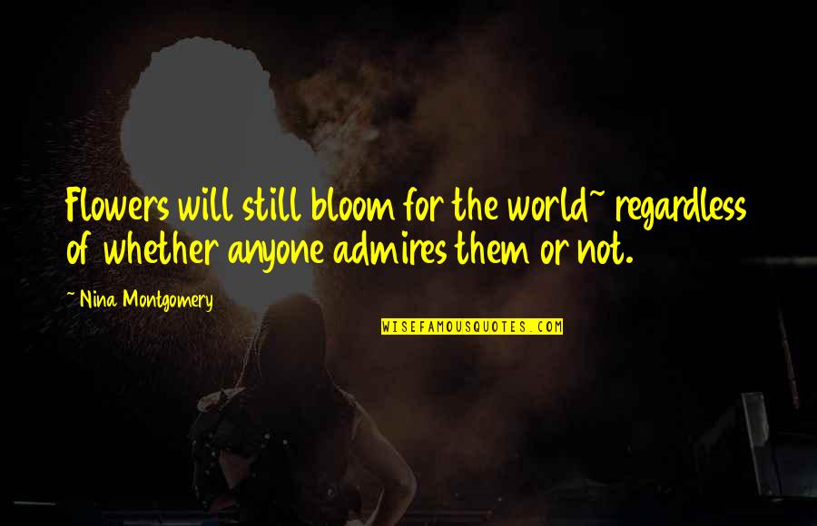 Flowers In Bloom Quotes By Nina Montgomery: Flowers will still bloom for the world~ regardless