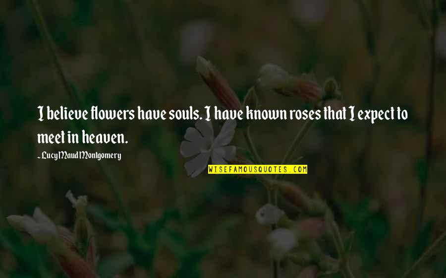 Flowers In Heaven Quotes By Lucy Maud Montgomery: I believe flowers have souls. I have known