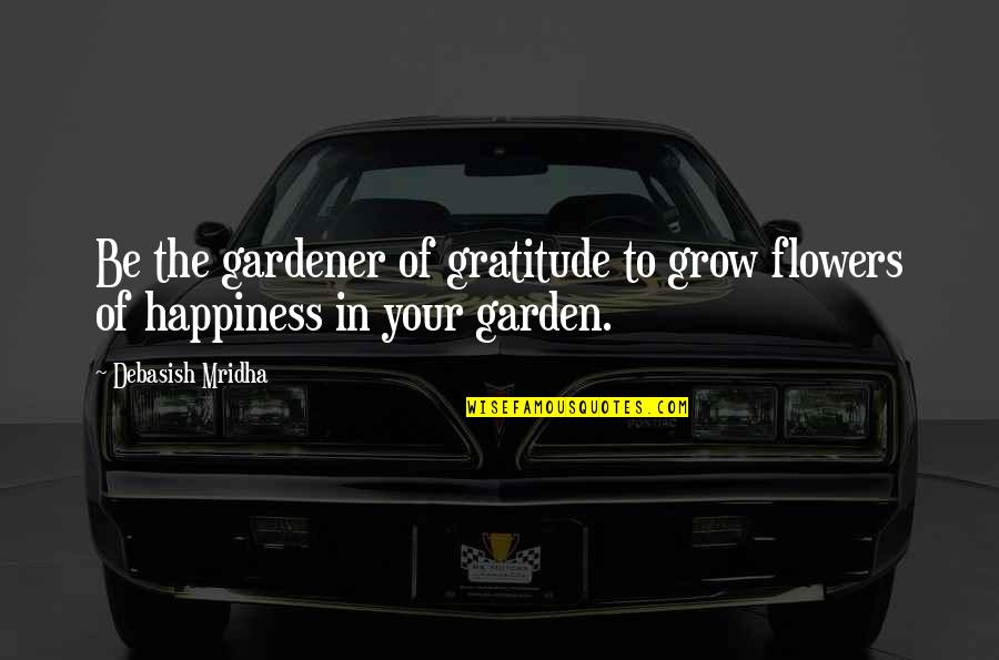 Flowers In Your Life Quotes By Debasish Mridha: Be the gardener of gratitude to grow flowers