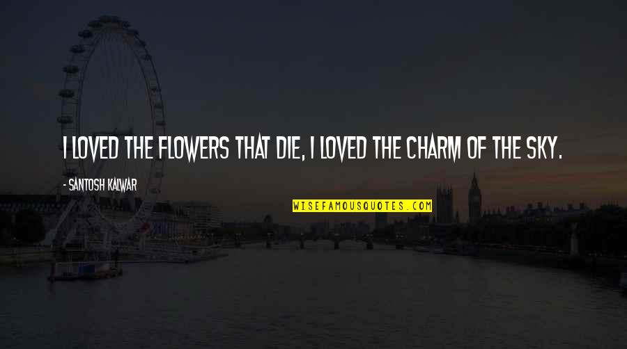 Flowers Of Love Quotes By Santosh Kalwar: I loved the flowers that die, I loved