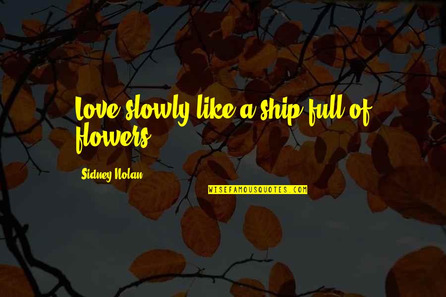 Flowers Of Love Quotes By Sidney Nolan: Love slowly like a ship full of flowers.