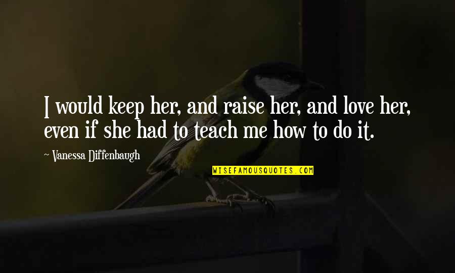 Flowers Of Love Quotes By Vanessa Diffenbaugh: I would keep her, and raise her, and Flowers Of Love Quotes By Vanessa Diffenbaugh: I would keep her, and raise her, and