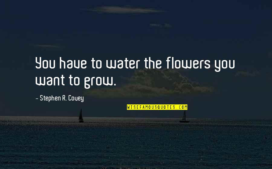 Flowers Quotes By Stephen R. Covey: You have to water the flowers you want