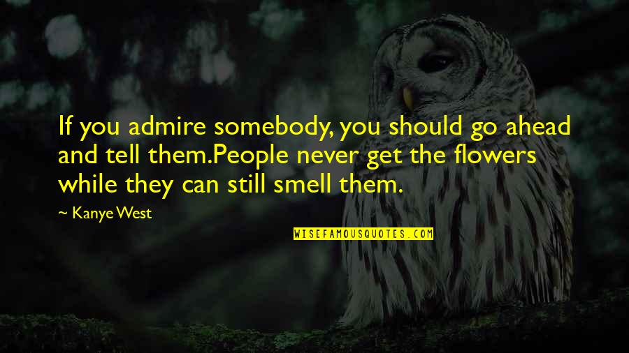 Flowers Smell Quotes By Kanye West: If you admire somebody, you should go ahead