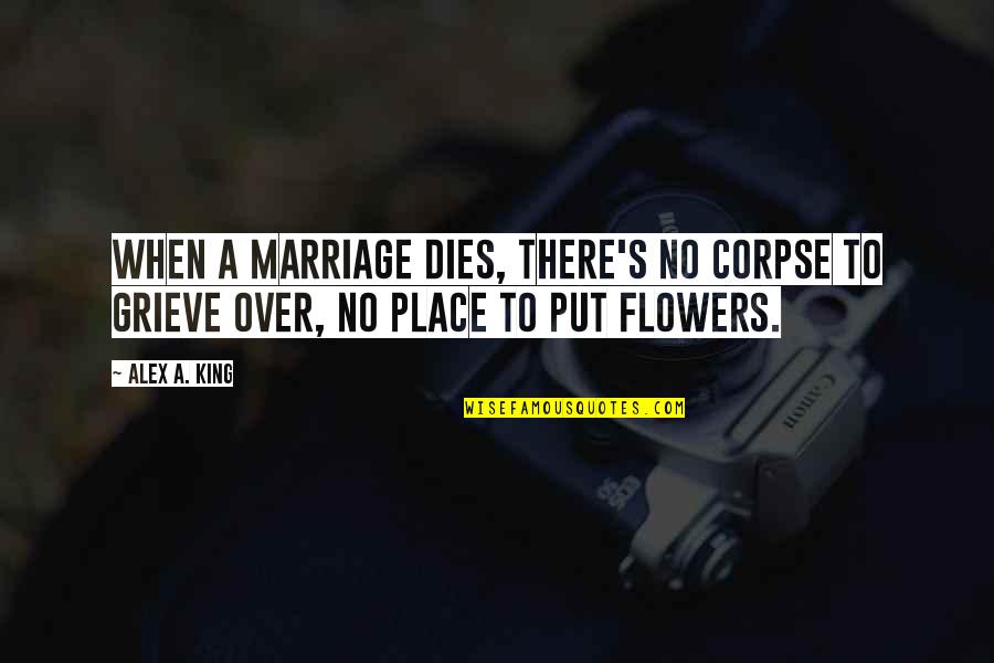 Flowers's Quotes By Alex A. King: When a marriage dies, there's no corpse to