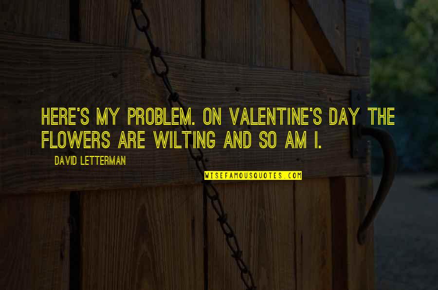 Flowers's Quotes By David Letterman: Here's my problem. On Valentine's Day the flowers