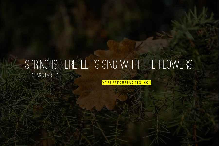 Flowers's Quotes By Debasish Mridha: Spring is here. Let's sing with the flowers!