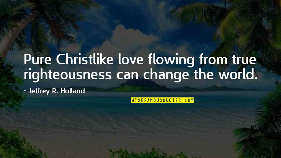 Flowing Quotes By Jeffrey R. Holland: Pure Christlike love flowing from true righteousness can Flowing Quotes By Jeffrey R. Holland: Pure Christlike love flowing from true righteousness can