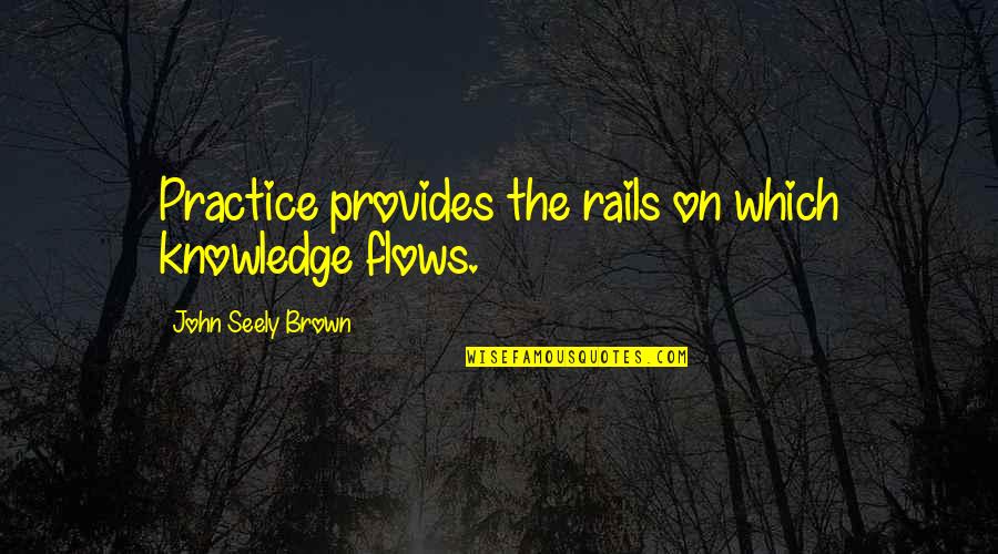 Flow'ry Quotes By John Seely Brown: Practice provides the rails on which knowledge flows.