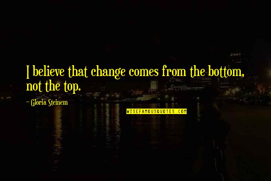 Floy Quotes By Gloria Steinem: I believe that change comes from the bottom,