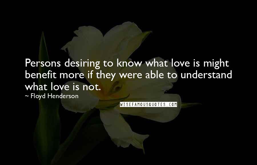 Floyd Henderson quotes: Persons desiring to know what love is might benefit more if they were able to understand what love is not.