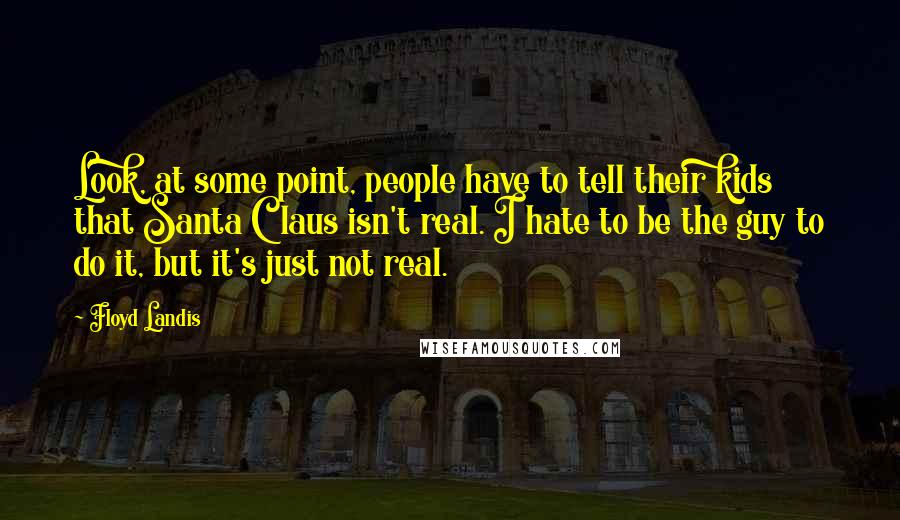 Floyd Landis quotes: Look, at some point, people have to tell their kids that Santa Claus isn't real. I hate to be the guy to do it, but it's just not real.