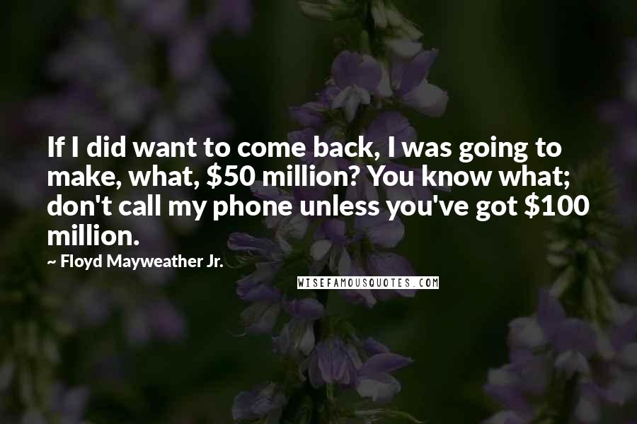 Floyd Mayweather Jr. quotes: If I did want to come back, I was going to make, what, $50 million? You know what; don't call my phone unless you've got $100 million.