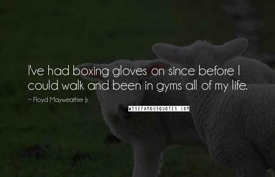 Floyd Mayweather Jr. quotes: I've had boxing gloves on since before I could walk and been in gyms all of my life.