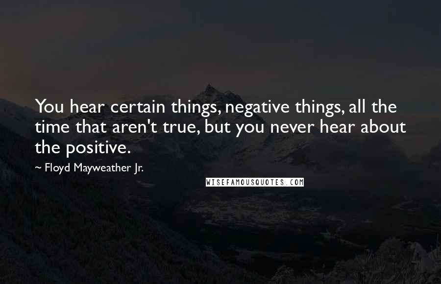 Floyd Mayweather Jr. quotes: You hear certain things, negative things, all the time that aren't true, but you never hear about the positive.