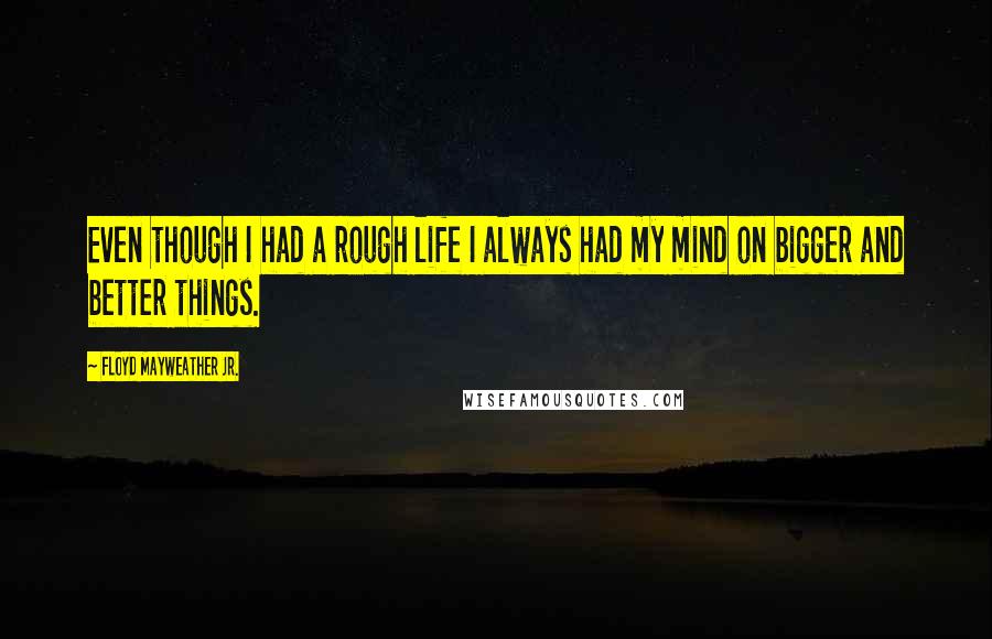 Floyd Mayweather Jr. quotes: Even though I had a rough life I always had my mind on bigger and better things.