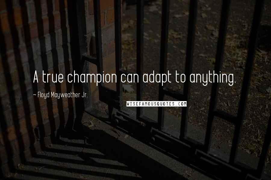 Floyd Mayweather Jr. quotes: A true champion can adapt to anything.