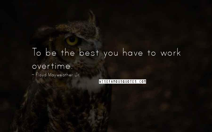 Floyd Mayweather Jr. quotes: To be the best you have to work overtime.