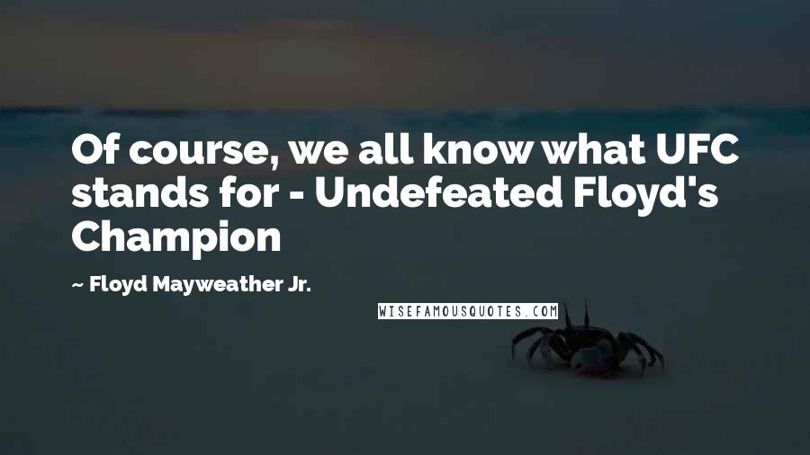 Floyd Mayweather Jr. quotes: Of course, we all know what UFC stands for - Undefeated Floyd's Champion