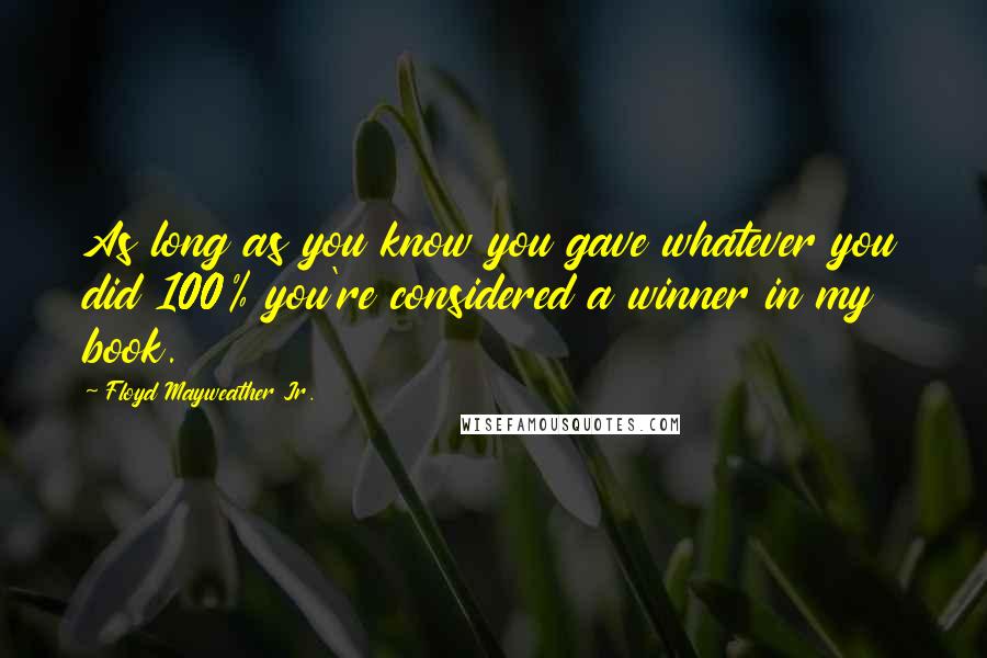 Floyd Mayweather Jr. quotes: As long as you know you gave whatever you did 100% you're considered a winner in my book.