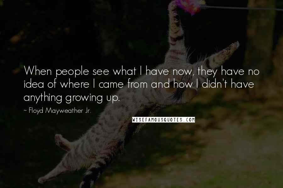 Floyd Mayweather Jr. quotes: When people see what I have now, they have no idea of where I came from and how I didn't have anything growing up.