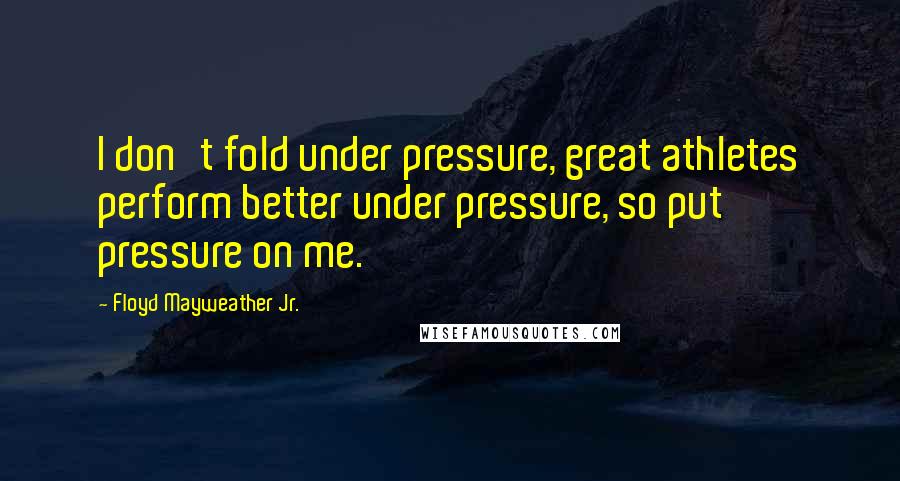 Floyd Mayweather Jr. quotes: I don't fold under pressure, great athletes perform better under pressure, so put pressure on me.
