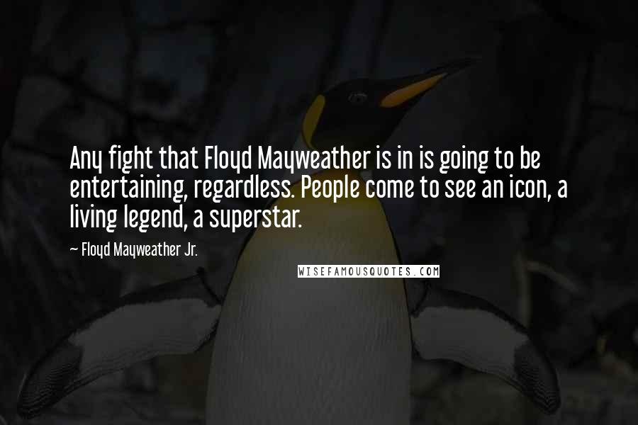 Floyd Mayweather Jr. quotes: Any fight that Floyd Mayweather is in is going to be entertaining, regardless. People come to see an icon, a living legend, a superstar.