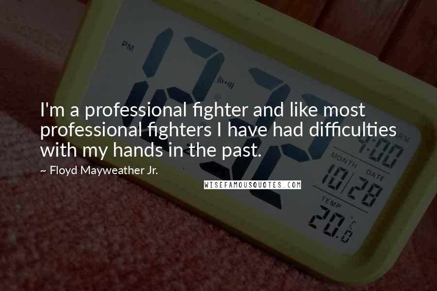 Floyd Mayweather Jr. quotes: I'm a professional fighter and like most professional fighters I have had difficulties with my hands in the past.