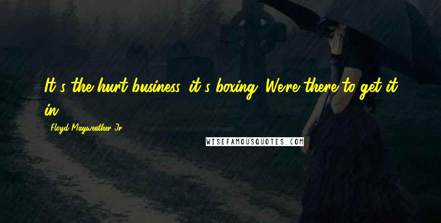 Floyd Mayweather Jr. quotes: It's the hurt business, it's boxing. We're there to get it in.