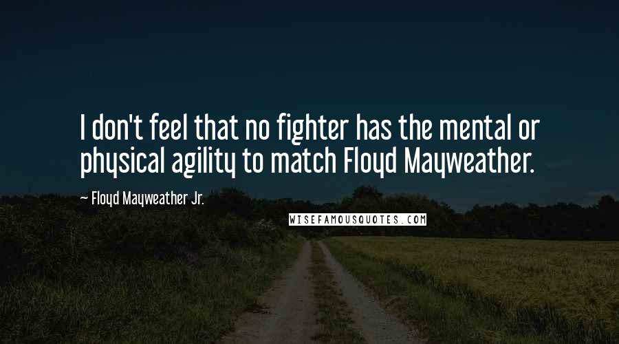 Floyd Mayweather Jr. quotes: I don't feel that no fighter has the mental or physical agility to match Floyd Mayweather.