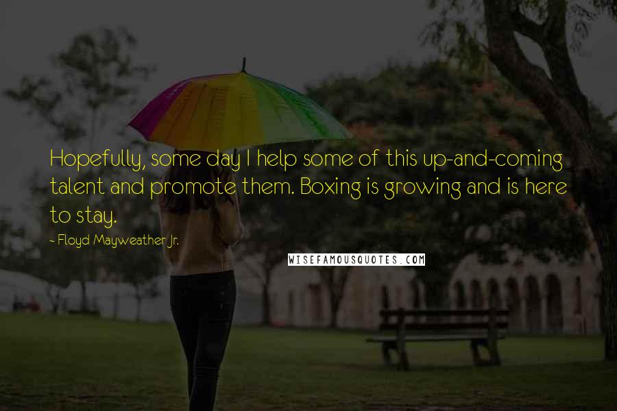 Floyd Mayweather Jr. quotes: Hopefully, some day I help some of this up-and-coming talent and promote them. Boxing is growing and is here to stay.