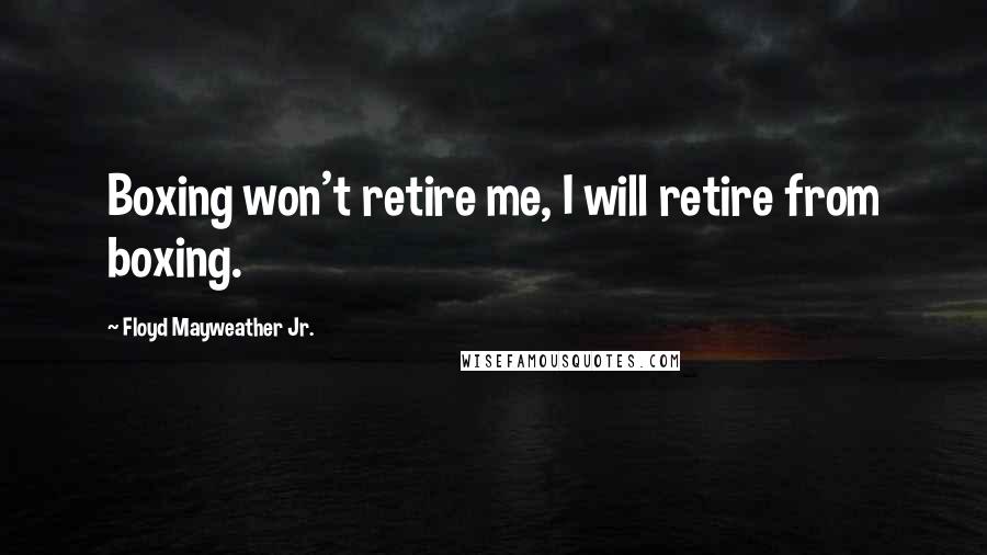 Floyd Mayweather Jr. quotes: Boxing won't retire me, I will retire from boxing.