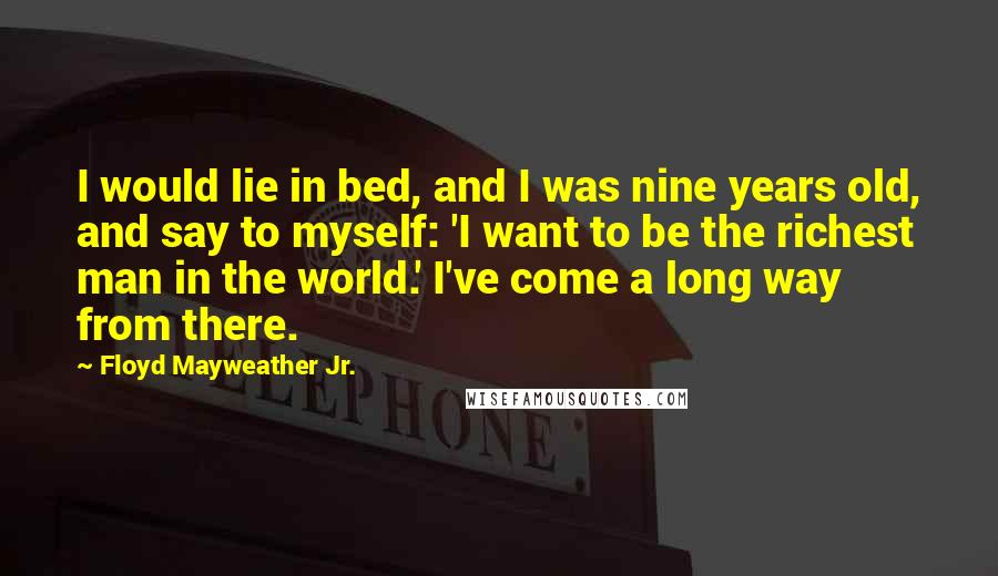 Floyd Mayweather Jr. quotes: I would lie in bed, and I was nine years old, and say to myself: 'I want to be the richest man in the world.' I've come a long way