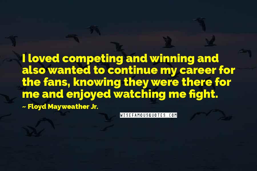 Floyd Mayweather Jr. quotes: I loved competing and winning and also wanted to continue my career for the fans, knowing they were there for me and enjoyed watching me fight.