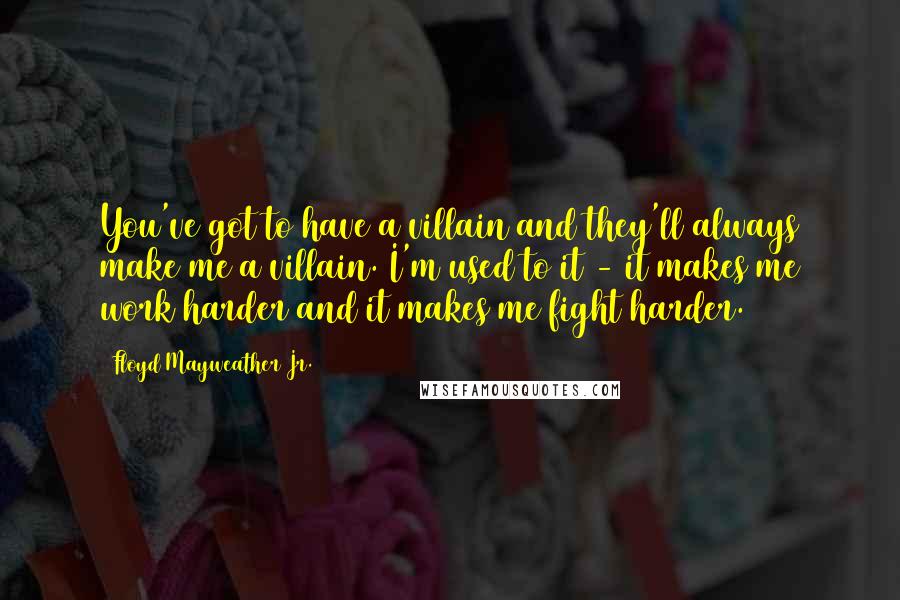 Floyd Mayweather Jr. quotes: You've got to have a villain and they'll always make me a villain. I'm used to it - it makes me work harder and it makes me fight harder.