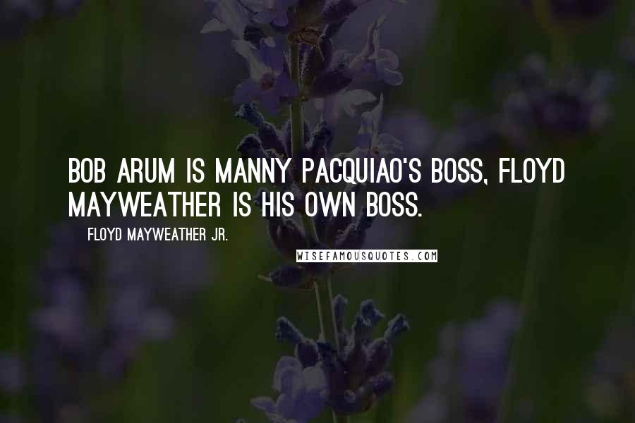 Floyd Mayweather Jr. quotes: Bob arum is Manny Pacquiao's boss, Floyd Mayweather is his own boss.