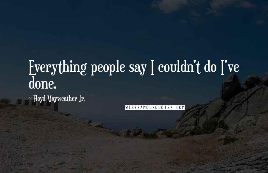 Floyd Mayweather Jr. quotes: Everything people say I couldn't do I've done.