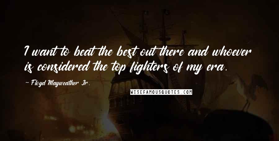 Floyd Mayweather Jr. quotes: I want to beat the best out there and whoever is considered the top fighters of my era.