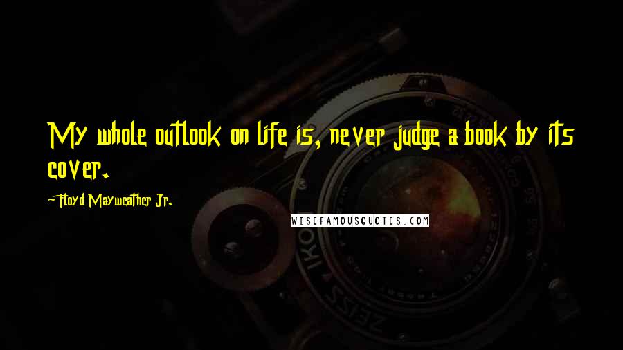 Floyd Mayweather Jr. quotes: My whole outlook on life is, never judge a book by its cover.