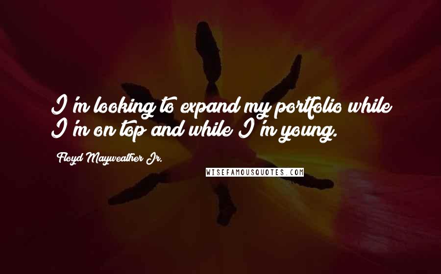 Floyd Mayweather Jr. quotes: I'm looking to expand my portfolio while I'm on top and while I'm young.