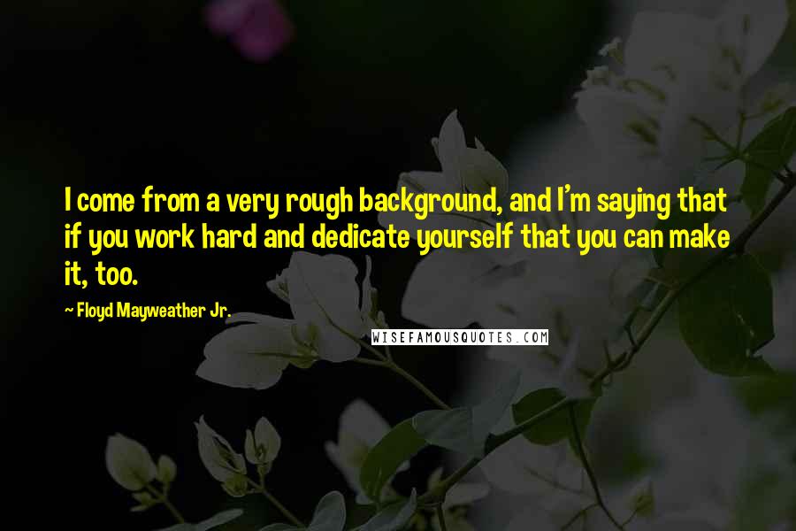 Floyd Mayweather Jr. quotes: I come from a very rough background, and I'm saying that if you work hard and dedicate yourself that you can make it, too.