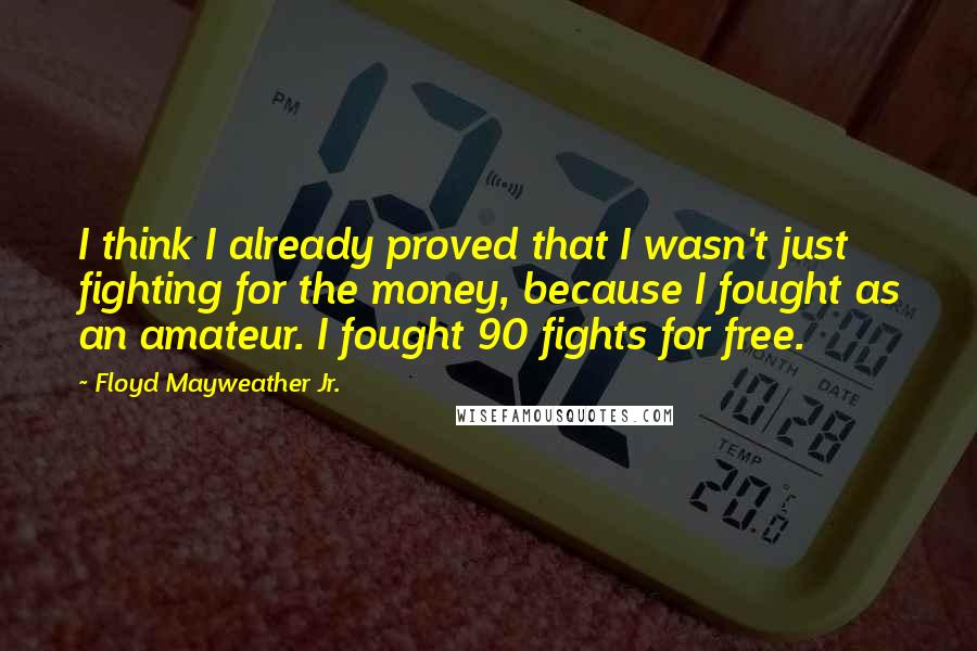 Floyd Mayweather Jr. quotes: I think I already proved that I wasn't just fighting for the money, because I fought as an amateur. I fought 90 fights for free.