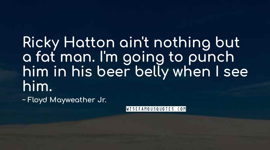 Floyd Mayweather Jr. quotes: Ricky Hatton ain't nothing but a fat man. I'm going to punch him in his beer belly when I see him.