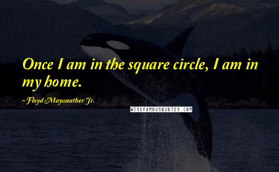 Floyd Mayweather Jr. quotes: Once I am in the square circle, I am in my home.